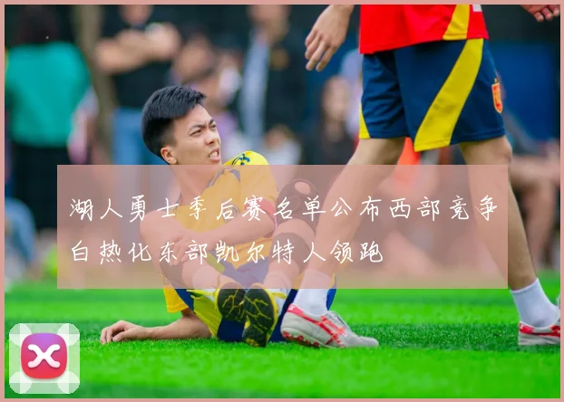 湖人勇士季后赛名单公布西部竞争白热化东部凯尔特人领跑