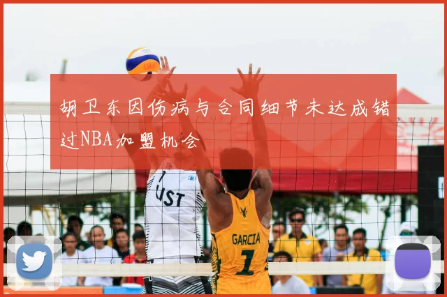 胡卫东因伤病与合同细节未达成错过NBA加盟机会