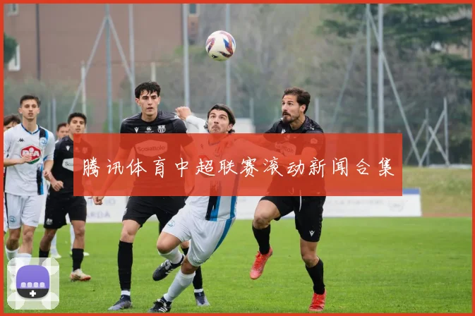 腾讯体育中超联赛滚动新闻合集