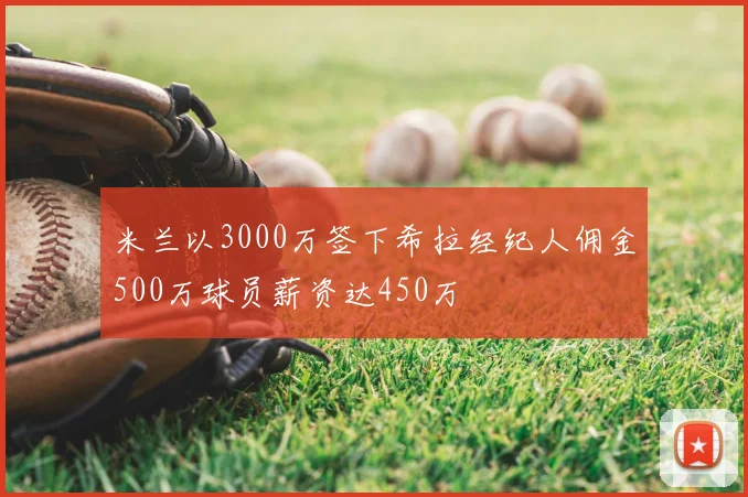 米兰以3000万签下希拉经纪人佣金500万球员薪资达450万