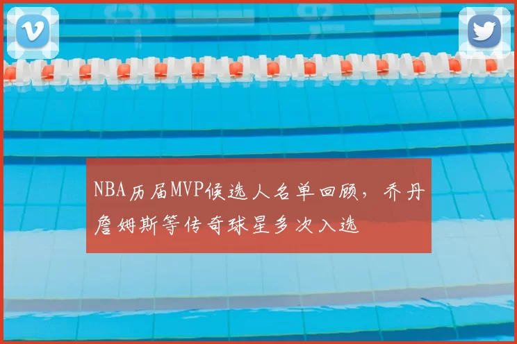 NBA历届MVP候选人名单回顾，乔丹詹姆斯等传奇球星多次入选