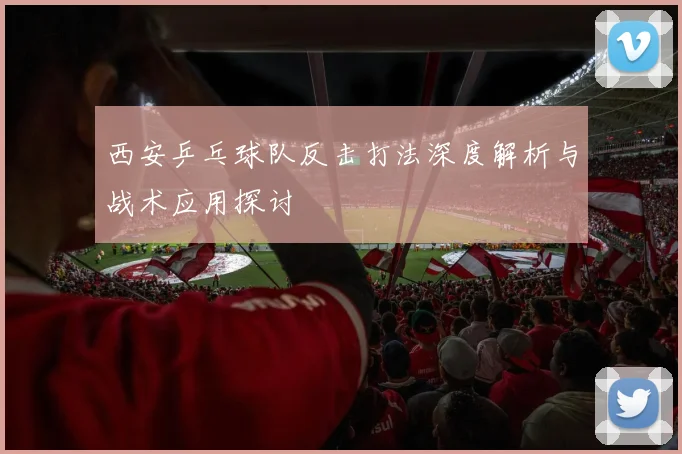 西安乒乓球队反击打法深度解析与战术应用探讨