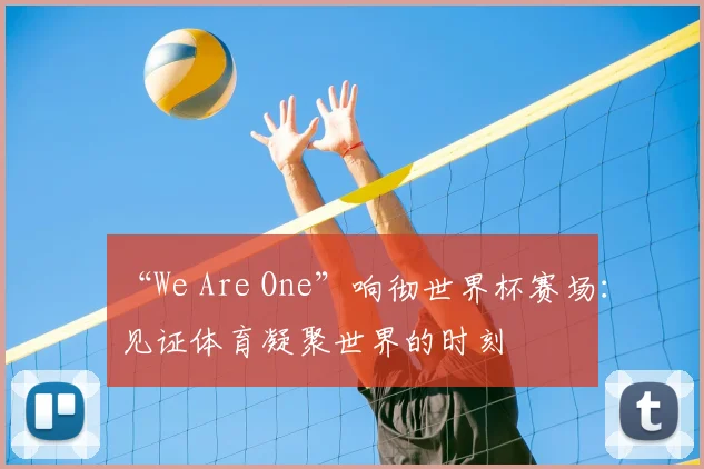 “We Are One”响彻世界杯赛场：见证体育凝聚世界的时刻