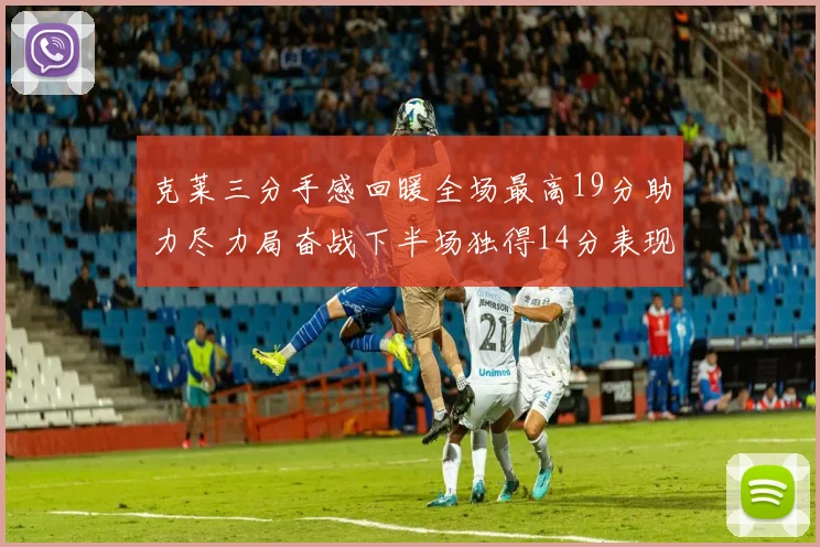 克莱三分手感回暖全场最高19分助力尽力局奋战下半场独得14分表现抢眼