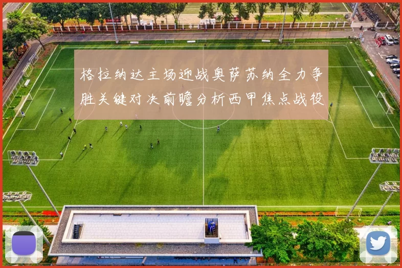 格拉纳达主场迎战奥萨苏纳全力争胜关键对决前瞻分析西甲焦点战役