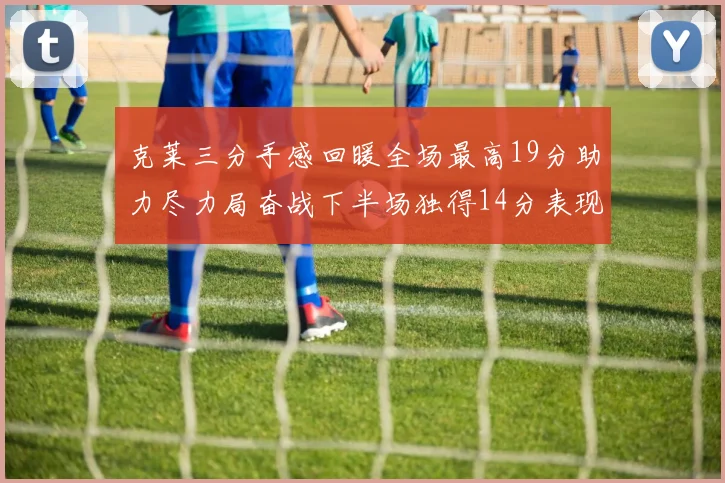 克莱三分手感回暖全场最高19分助力尽力局奋战下半场独得14分表现抢眼
