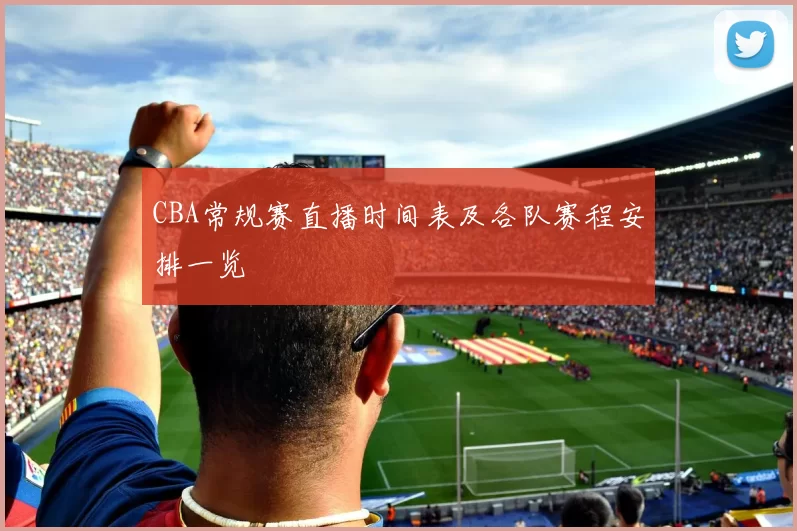 CBA常规赛直播时间表及各队赛程安排一览