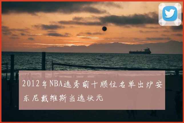 2012年NBA选秀前十顺位名单出炉安东尼戴维斯当选状元