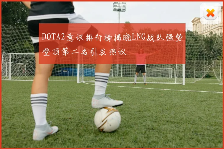 DOTA2意识排行榜揭晓LNG战队强势登顶第二名引发热议