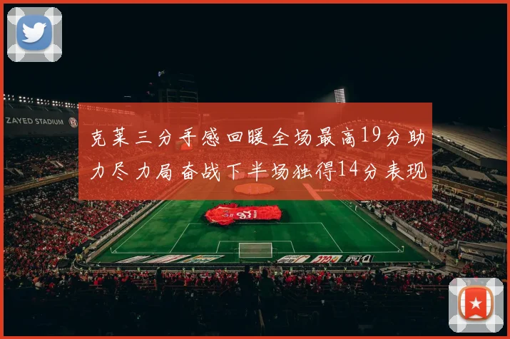 克莱三分手感回暖全场最高19分助力尽力局奋战下半场独得14分表现抢眼